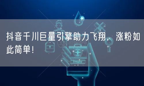 抖音千川巨量引擎助力飞翔，涨粉如此简单！