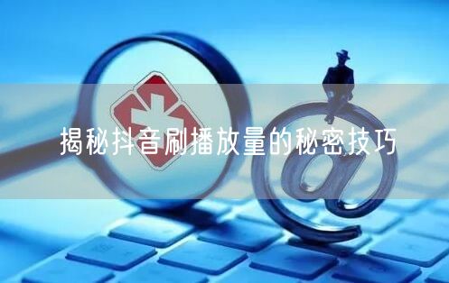 揭秘抖音刷播放量的秘密技巧