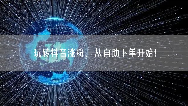 玩转抖音涨粉，从自助下单开始！