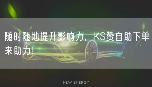 随时随地提升影响力，KS赞自助下单来助力！