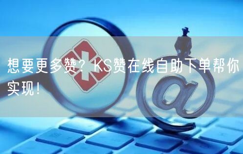 想要更多赞？KS赞在线自助下单帮你实现！