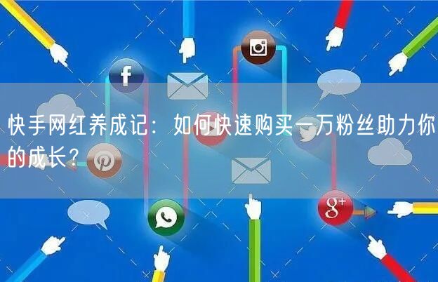 快手网红养成记：如何快速购买一万粉丝助力你的成长？