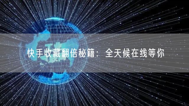 快手收藏翻倍秘籍：全天候在线等你