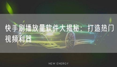 快手刷播放量软件大揭秘：打造热门视频利器