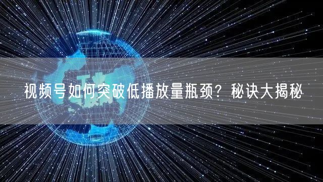 视频号如何突破低播放量瓶颈？秘诀大揭秘
