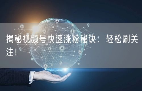 揭秘视频号快速涨粉秘诀：轻松刷关注！