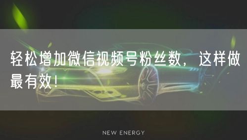 轻松增加微信视频号粉丝数,这样做最有效!