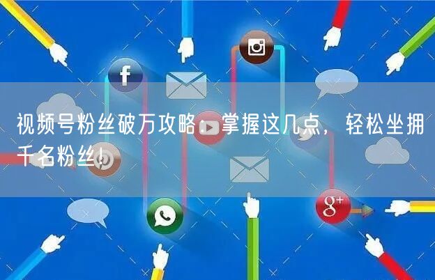 视频号粉丝破万攻略：掌握这几点，轻松坐拥千名粉丝！