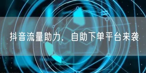抖音流量助力，自助下单平台来袭