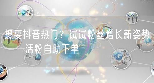 想要抖音热门？试试粉丝增长新姿势——活粉自助下单