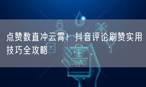 点赞数直冲云霄！抖音评论刷赞实用技巧全攻略