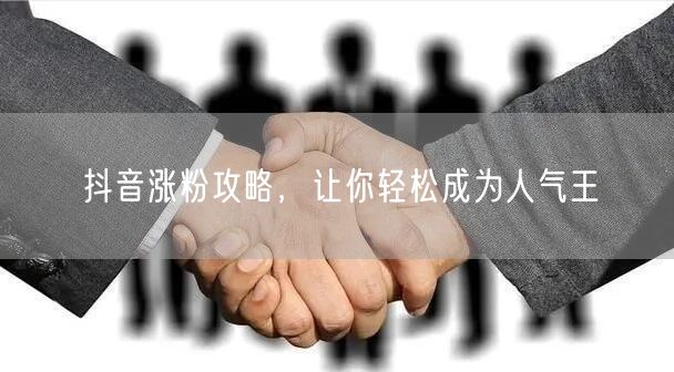 抖音涨粉攻略，让你轻松成为人气王