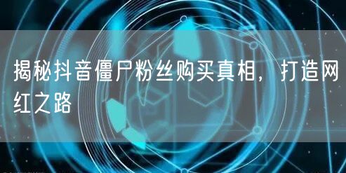 揭秘抖音僵尸粉丝购买真相，打造网红之路