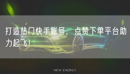 打造热门快手账号,点赞下单平台助力起飞!