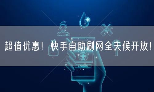 超值优惠！快手自助刷网全天候开放！