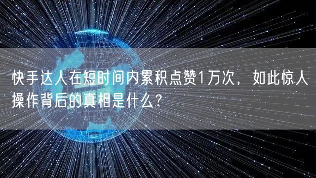 快手达人在短时间内累积点赞1万次，如此惊人操作背后的真相是什么？