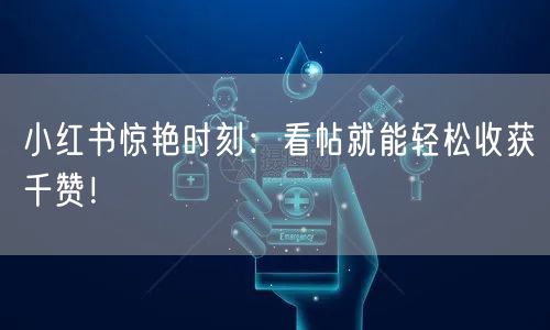 小红书惊艳时刻：看帖就能轻松收获千赞！