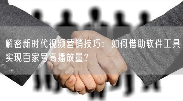 解密新时代视频营销技巧:如何借助软件工具实现百家号高播放量?