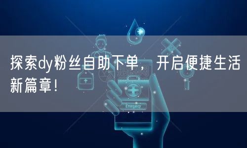探索dy粉丝自助下单，开启便捷生活新篇章！