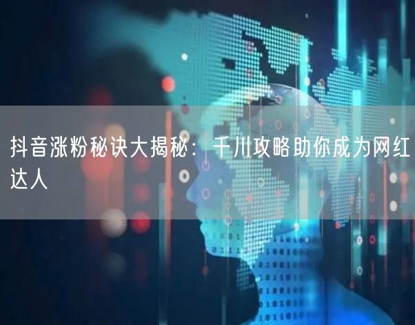 抖音涨粉秘诀大揭秘:千川攻略助你成为网红达人