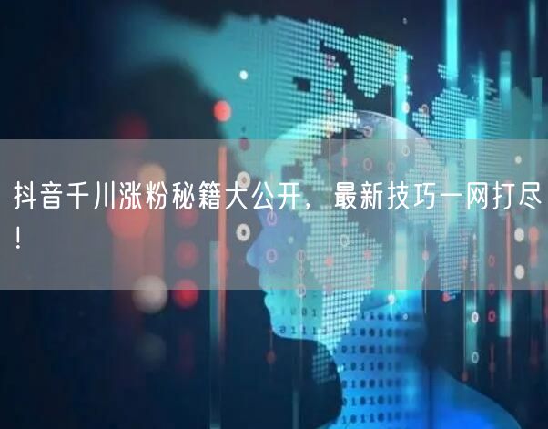 抖音千川涨粉秘籍大公开，最新技巧一网打尽！