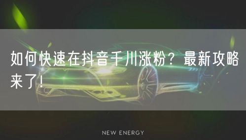 如何快速在抖音千川涨粉？最新攻略来了！