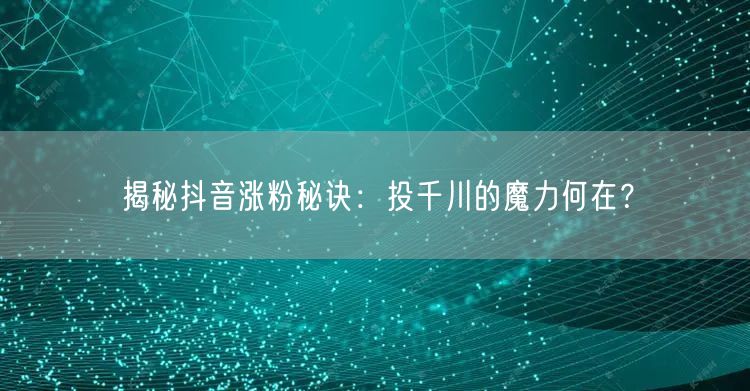 揭秘抖音涨粉秘诀：投千川的魔力何在？