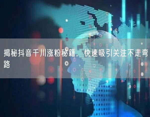 揭秘抖音千川涨粉秘籍，快速吸引关注不走弯路