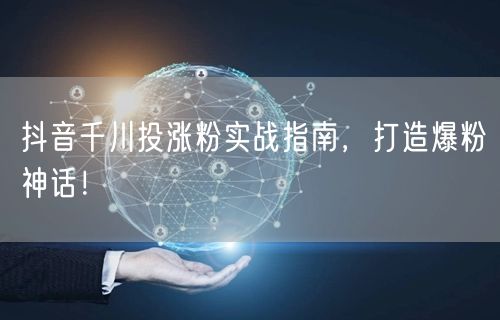 抖音千川投涨粉实战指南，打造爆粉神话！