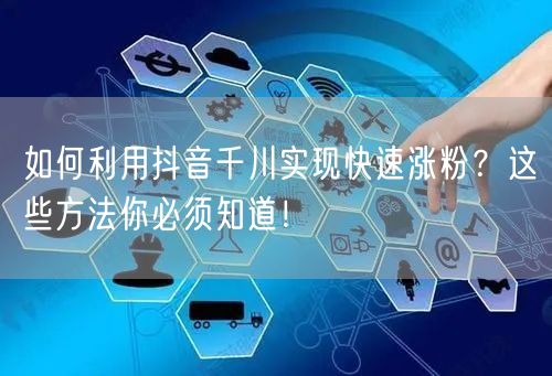 如何利用抖音千川实现快速涨粉?这些方法你必须知道!