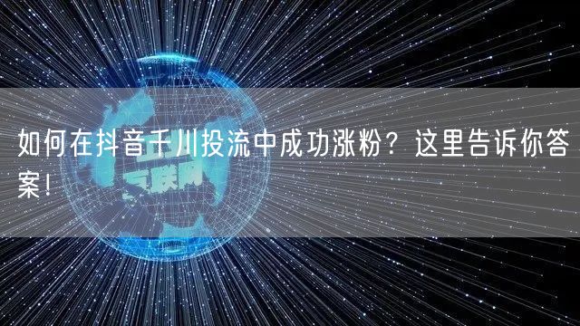 如何在抖音千川投流中成功涨粉?这里告诉你答案!