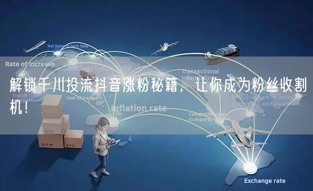 解锁千川投流抖音涨粉秘籍，让你成为粉丝收割机！