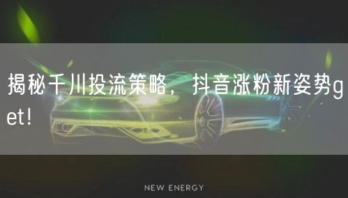 揭秘千川投流策略，抖音涨粉新姿势get！