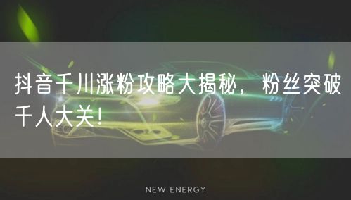 抖音千川涨粉攻略大揭秘，粉丝突破千人大关！