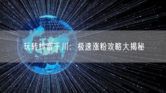 玩转抖音千川：极速涨粉攻略大揭秘