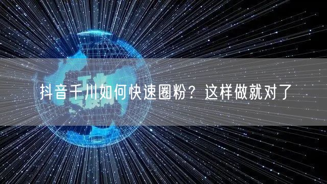 抖音千川如何快速圈粉？这样做就对了