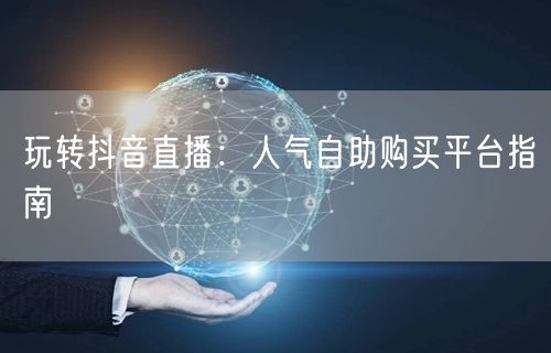 玩转抖音直播：人气自助购买平台指南