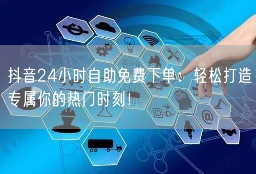 抖音24小时自助免费下单:轻松打造专属你的热门时刻!