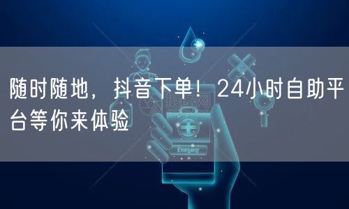 随时随地,抖音下单!24小时自助平台等你来体验