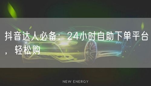 抖音达人必备:24小时自助下单平台,轻松购