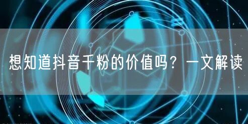 想知道抖音千粉的价值吗？一文解读