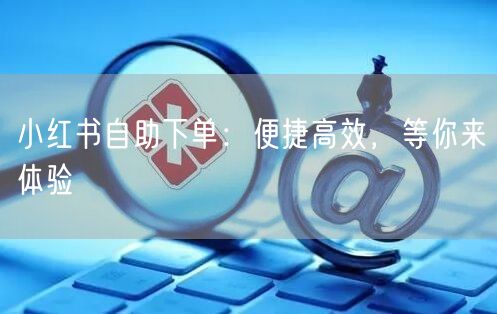 小红书自助下单：便捷高效，等你来体验