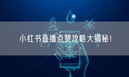 小红书直播点赞攻略大揭秘！