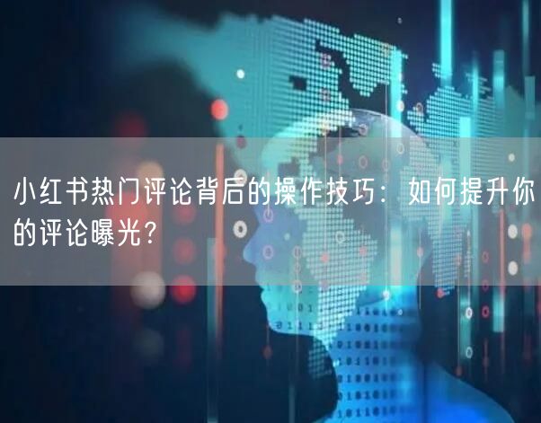 小红书热门评论背后的操作技巧：如何提升你的评论曝光？