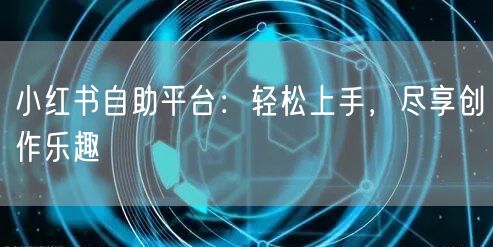 小红书自助平台：轻松上手，尽享创作乐趣