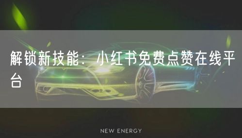 解锁新技能：小红书免费点赞在线平台