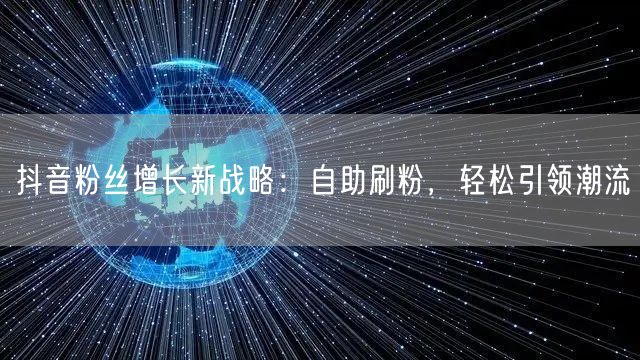 抖音粉丝增长新战略：自助刷粉，轻松引领潮流
