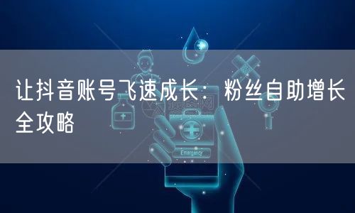 让抖音账号飞速成长：粉丝自助增长全攻略