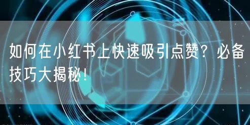 如何在小红书上快速吸引点赞?必备技巧大揭秘!