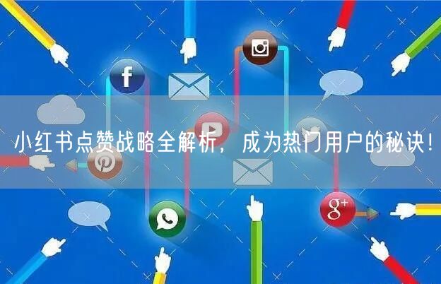 小红书点赞战略全解析，成为热门用户的秘诀！